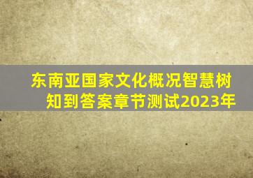 东南亚国家文化概况智慧树知到答案章节测试2023年