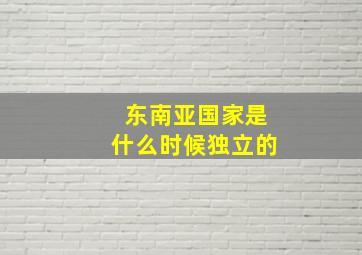 东南亚国家是什么时候独立的