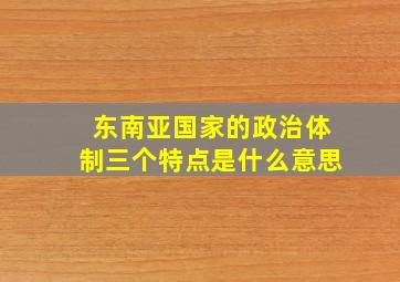 东南亚国家的政治体制三个特点是什么意思