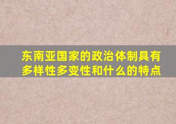 东南亚国家的政治体制具有多样性多变性和什么的特点