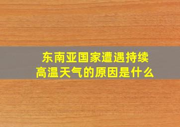 东南亚国家遭遇持续高温天气的原因是什么