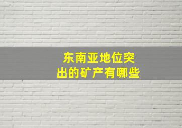 东南亚地位突出的矿产有哪些