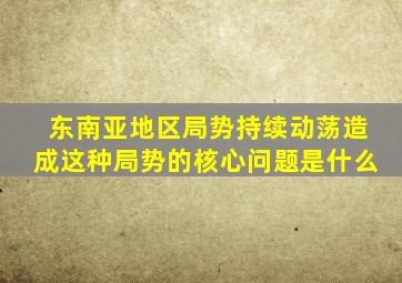 东南亚地区局势持续动荡造成这种局势的核心问题是什么