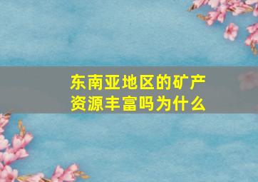 东南亚地区的矿产资源丰富吗为什么