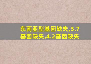 东南亚型基因缺失,3.7基因缺失,4.2基因缺失