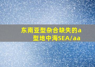 东南亚型杂合缺失的a型地中海SEA/aa