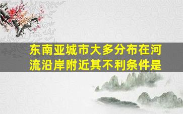 东南亚城市大多分布在河流沿岸附近其不利条件是