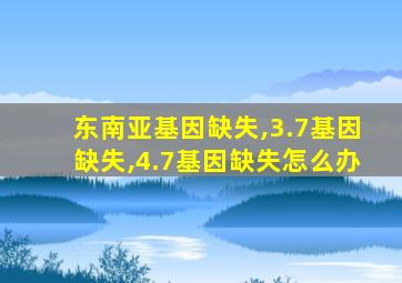 东南亚基因缺失,3.7基因缺失,4.7基因缺失怎么办