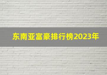 东南亚富豪排行榜2023年