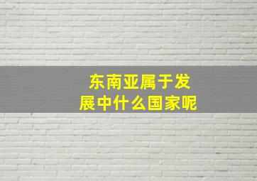 东南亚属于发展中什么国家呢