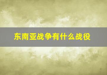 东南亚战争有什么战役