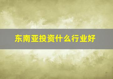 东南亚投资什么行业好