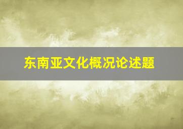 东南亚文化概况论述题