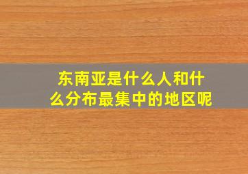 东南亚是什么人和什么分布最集中的地区呢