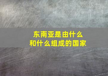 东南亚是由什么和什么组成的国家