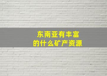 东南亚有丰富的什么矿产资源