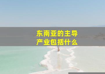 东南亚的主导产业包括什么