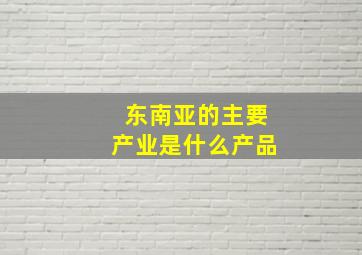 东南亚的主要产业是什么产品