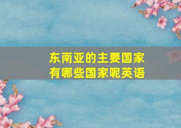 东南亚的主要国家有哪些国家呢英语