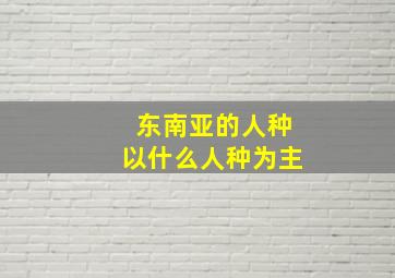 东南亚的人种以什么人种为主