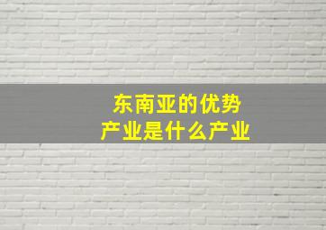 东南亚的优势产业是什么产业