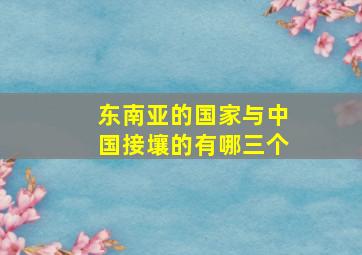 东南亚的国家与中国接壤的有哪三个