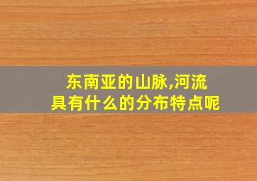 东南亚的山脉,河流具有什么的分布特点呢