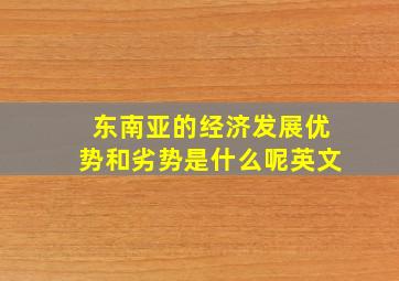 东南亚的经济发展优势和劣势是什么呢英文