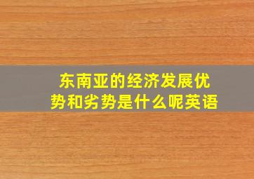 东南亚的经济发展优势和劣势是什么呢英语