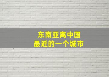 东南亚离中国最近的一个城市