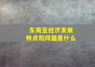 东南亚经济发展特点和问题是什么