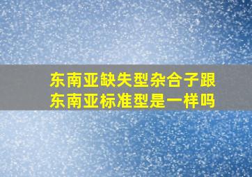 东南亚缺失型杂合子跟东南亚标准型是一样吗