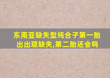 东南亚缺失型纯合子第一胎出出现缺失,第二胎还会吗