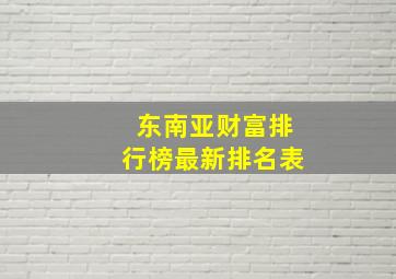 东南亚财富排行榜最新排名表