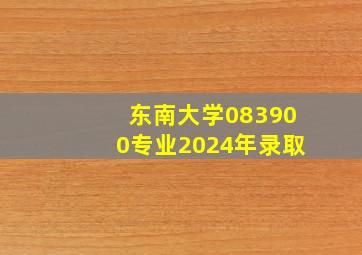 东南大学083900专业2024年录取