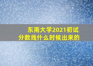 东南大学2021初试分数线什么时候出来的