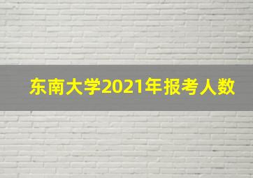 东南大学2021年报考人数