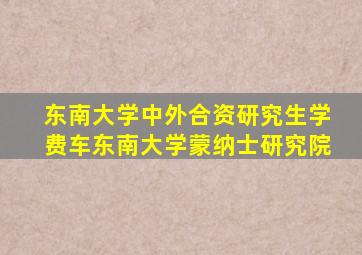 东南大学中外合资研究生学费车东南大学蒙纳士研究院