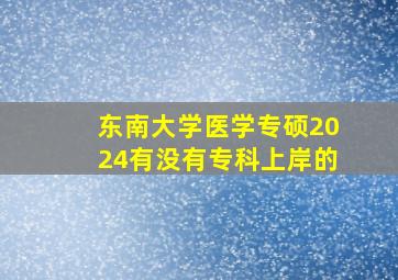 东南大学医学专硕2024有没有专科上岸的