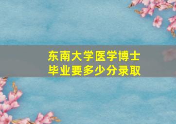 东南大学医学博士毕业要多少分录取