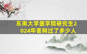 东南大学医学院研究生2024年答辩过了多少人