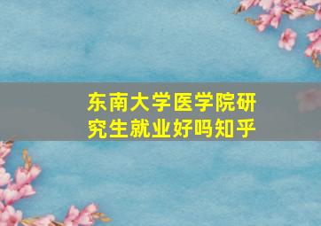 东南大学医学院研究生就业好吗知乎