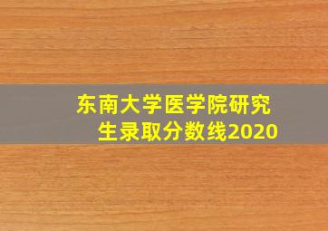 东南大学医学院研究生录取分数线2020