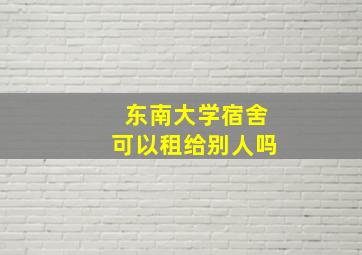 东南大学宿舍可以租给别人吗