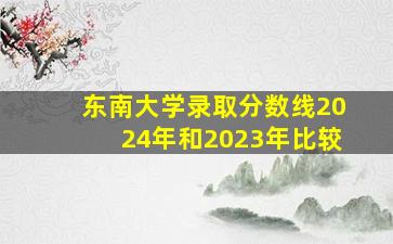 东南大学录取分数线2024年和2023年比较