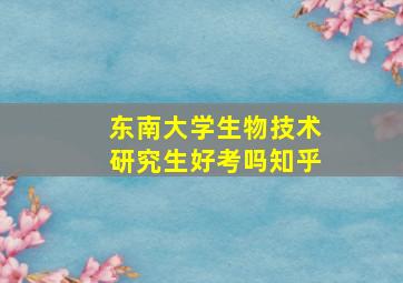 东南大学生物技术研究生好考吗知乎