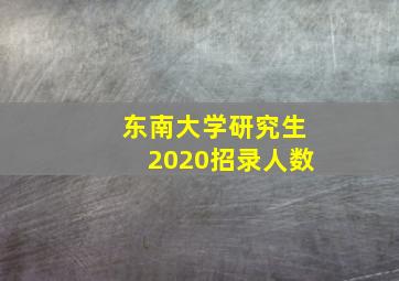 东南大学研究生2020招录人数