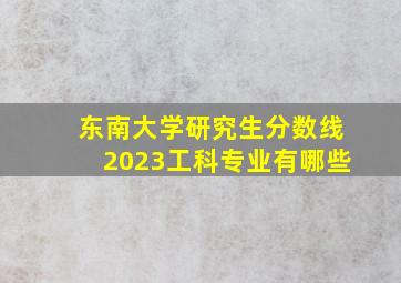 东南大学研究生分数线2023工科专业有哪些