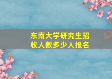 东南大学研究生招收人数多少人报名