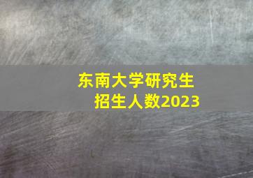 东南大学研究生招生人数2023